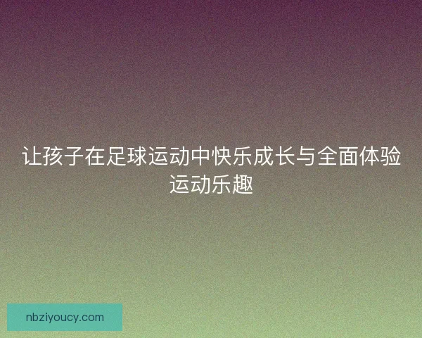 让孩子在足球运动中快乐成长与全面体验运动乐趣