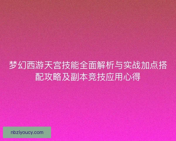 梦幻西游天宫技能全面解析与实战加点搭配攻略及副本竞技应用心得