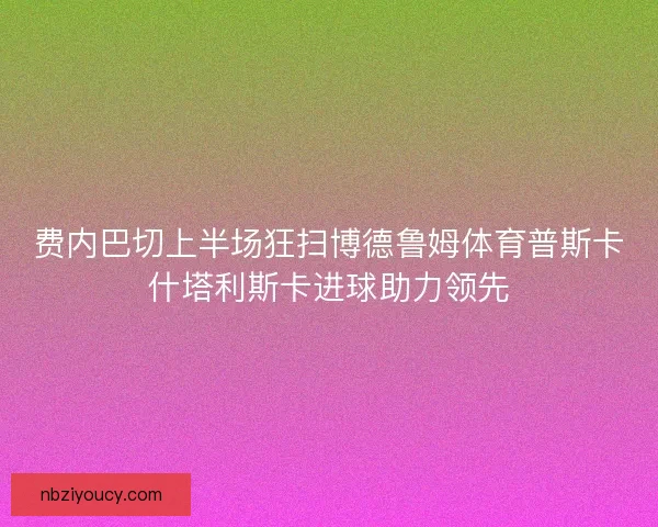 费内巴切上半场狂扫博德鲁姆体育普斯卡什塔利斯卡进球助力领先