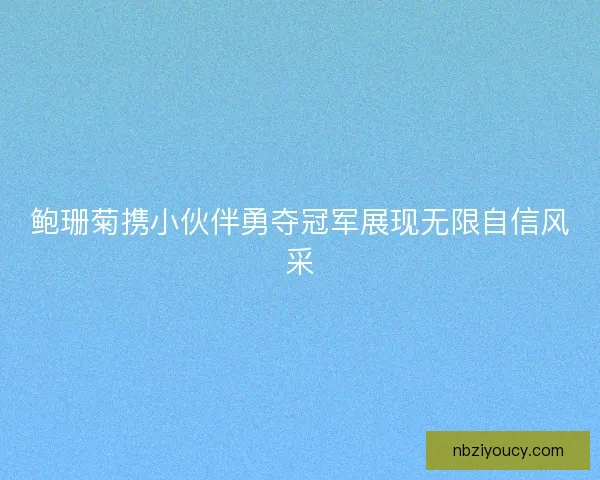 鲍珊菊携小伙伴勇夺冠军展现无限自信风采