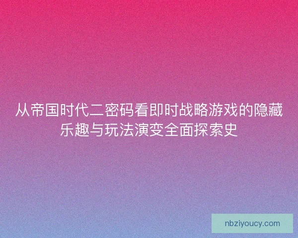 从帝国时代二密码看即时战略游戏的隐藏乐趣与玩法演变全面探索史