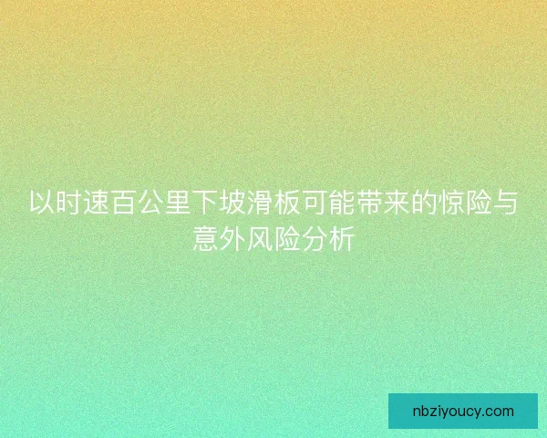 以时速百公里下坡滑板可能带来的惊险与意外风险分析