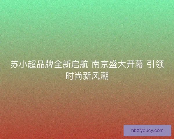 苏小超品牌全新启航 南京盛大开幕 引领时尚新风潮