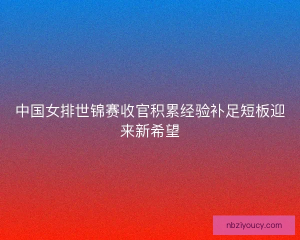 中国女排世锦赛收官积累经验补足短板迎来新希望
